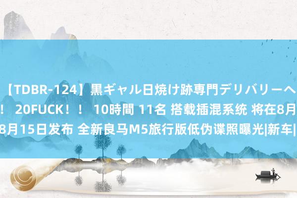 【TDBR-124】黒ギャル日焼け跡専門デリバリーヘルス チョーベスト！！ 20FUCK！！ 10時間 11名 搭载插混系统 将在8月15日发布 全新良马M5旅行版低伪谍照曝光|新车|内饰|良马m5|相聚式尾灯