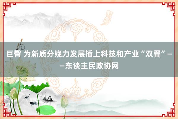 巨臀 为新质分娩力发展插上科技和产业“双翼”——东谈主民政协网