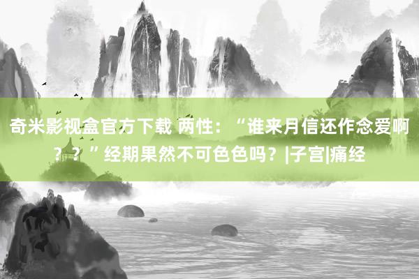 奇米影视盒官方下载 两性：“谁来月信还作念爱啊？？”经期果然不可色色吗？|子宫|痛经