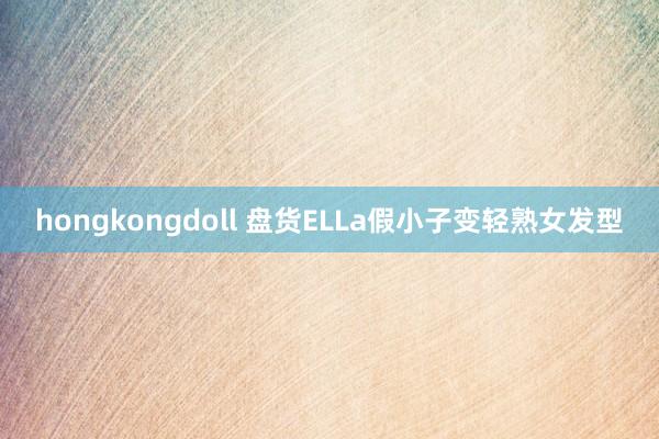 hongkongdoll 盘货ELLa假小子变轻熟女发型