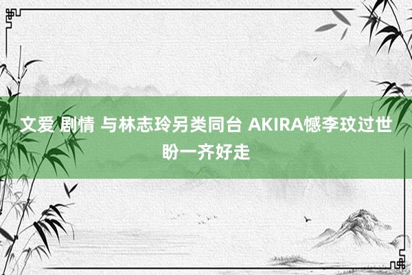 文爱 剧情 与林志玲另类同台 AKIRA憾李玟过世盼一齐好走