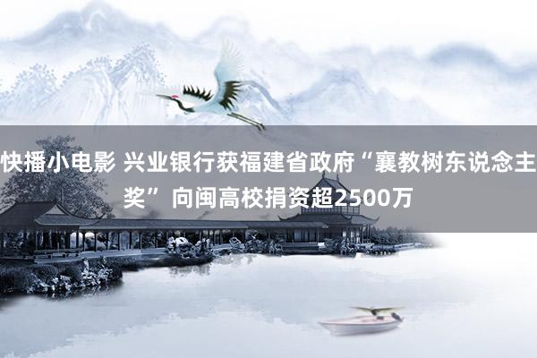 快播小电影 兴业银行获福建省政府“襄教树东说念主奖” 向闽高校捐资超2500万