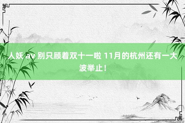 人妖 av 别只顾着双十一啦 11月的杭州还有一大波举止！