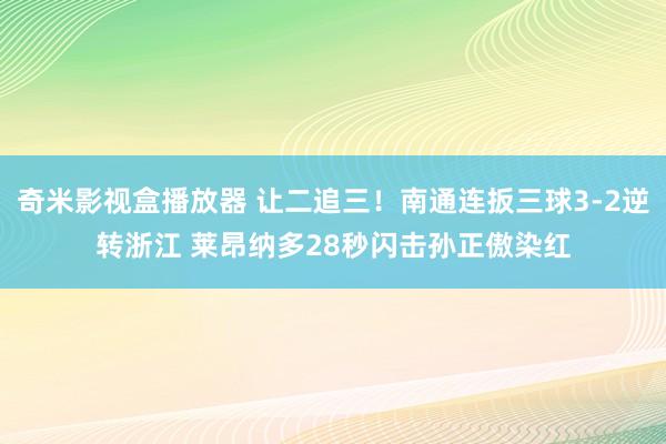 奇米影视盒播放器 让二追三！南通连扳三球3-2逆转浙江 莱昂纳多28秒闪击孙正傲染红