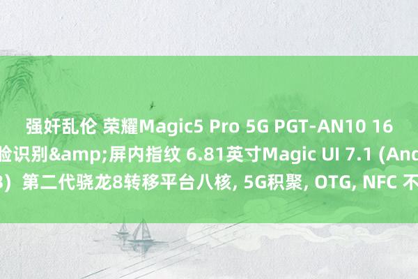 强奸乱伦 荣耀Magic5 Pro 5G PGT-AN10 16GB+512GB 东说念主脸识别&屏内指纹 6.81英寸Magic UI 7.1 (Android 13)  第二代骁龙8转移平台八核， 5G积聚， OTG， NFC 不因循谷歌商店 (激情：蓝色)