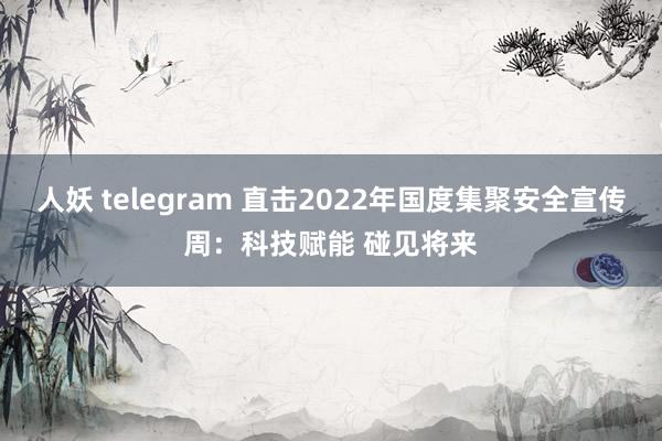 人妖 telegram 直击2022年国度集聚安全宣传周：科技赋能 碰见将来