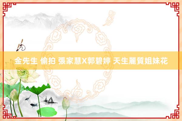 金先生 偷拍 張家慧X郭碧婷 天生麗質姐妹花