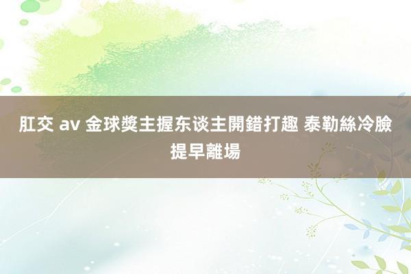 肛交 av 金球獎主握东谈主開錯打趣 泰勒絲冷臉提早離場