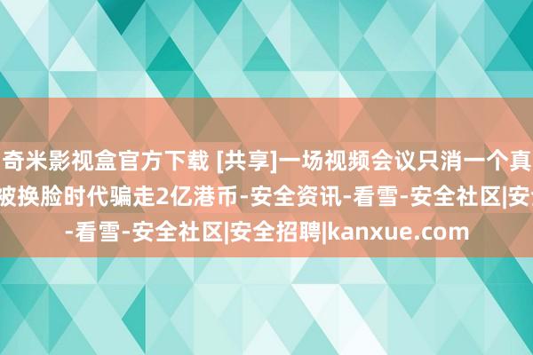 奇米影视盒官方下载 [共享]一场视频会议只消一个真东谈主，香港某公司被换脸时代骗走2亿港币-安全资讯-看雪-安全社区|安全招聘|kanxue.com