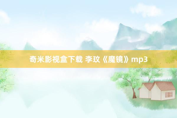 奇米影视盒下载 李玟《魔镜》mp3