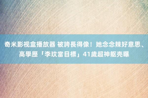 奇米影视盒播放器 被誇長得像！她念念辣好意思、高學歷「李玟當目標」　41歲超神躯壳曝