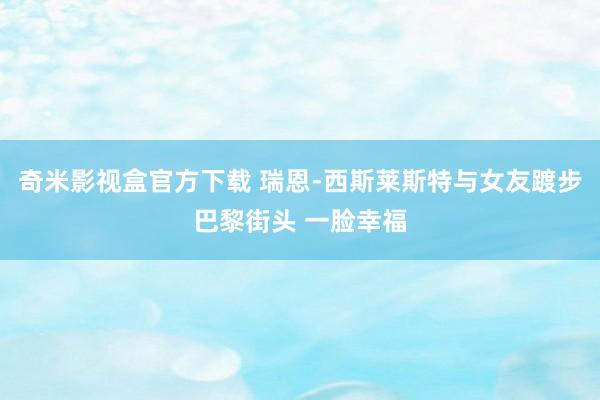 奇米影视盒官方下载 瑞恩-西斯莱斯特与女友踱步巴黎街头 一脸幸福