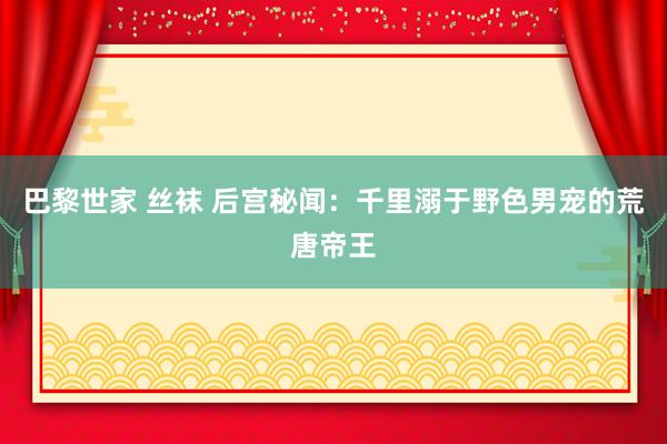 巴黎世家 丝袜 后宫秘闻：千里溺于野色男宠的荒唐帝王