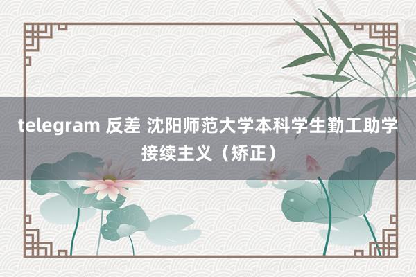 telegram 反差 沈阳师范大学本科学生勤工助学接续主义（矫正）