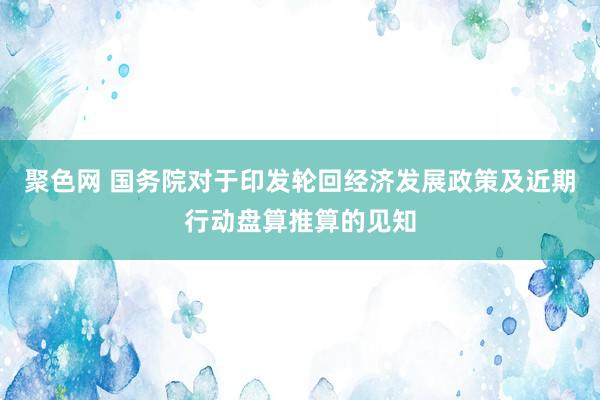 聚色网 国务院对于印发轮回经济发展政策及近期行动盘算推算的见知