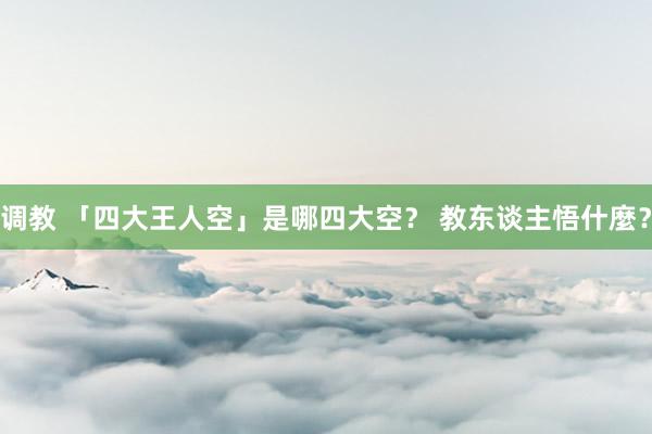 调教 「四大王人空」是哪四大空？ 教东谈主悟什麼？