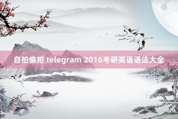 自拍偷拍 telegram 2016考研英语语法大全