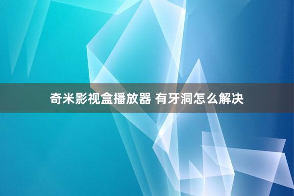 奇米影视盒播放器 有牙洞怎么解决