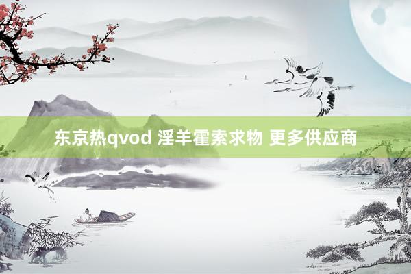 东京热qvod 淫羊霍索求物 更多供应商