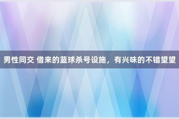 男性同交 借来的蓝球杀号设施，有兴味的不错望望