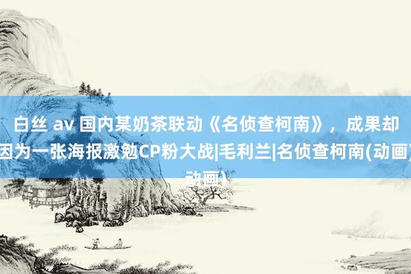 白丝 av 国内某奶茶联动《名侦查柯南》，成果却因为一张海报激勉CP粉大战|毛利兰|名侦查柯南(动画)