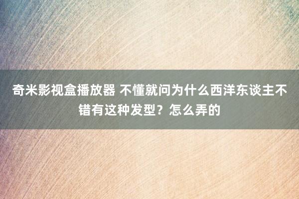 奇米影视盒播放器 不懂就问为什么西洋东谈主不错有这种发型？怎么弄的