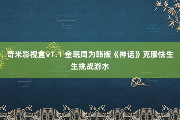 奇米影视盒v1.1 金珉周为韩版《神话》克服怯生生挑战游水