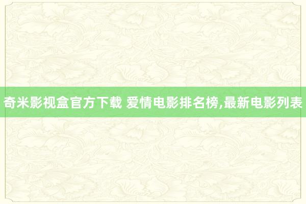 奇米影视盒官方下载 爱情电影排名榜，最新电影列表