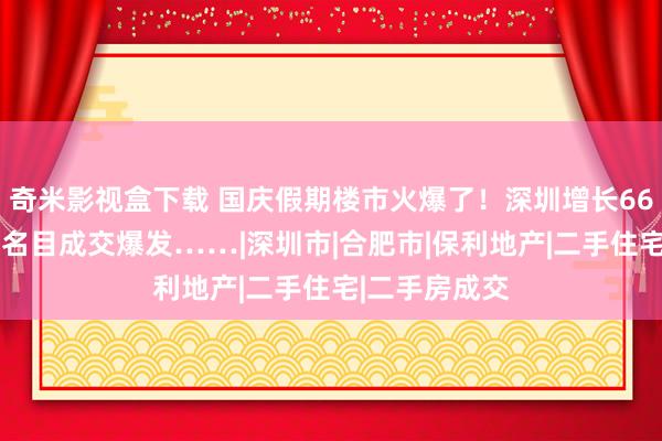 奇米影视盒下载 国庆假期楼市火爆了！深圳增长664%，合肥多名目成交爆发……|深圳市|合肥市|保利地产|二手住宅|二手房成交