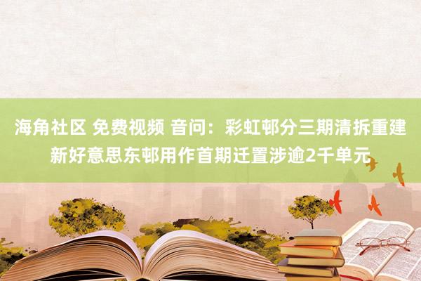 海角社区 免费视频 音问：彩虹邨分三期清拆重建　新好意思东邨用作首期迁置涉逾2千单元