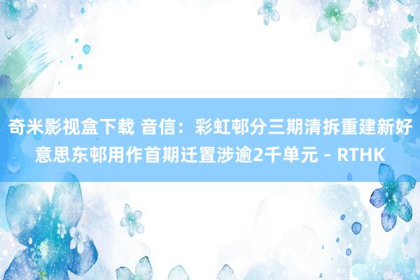 奇米影视盒下载 音信：彩虹邨分三期清拆重建　新好意思东邨用作首期迁置涉逾2千单元 - RTHK