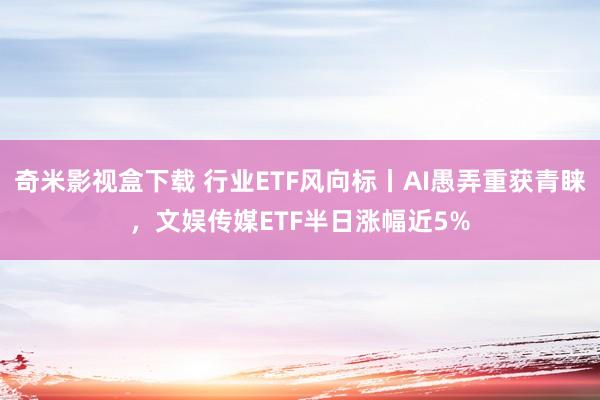 奇米影视盒下载 行业ETF风向标丨AI愚弄重获青睐，文娱传媒ETF半日涨幅近5%