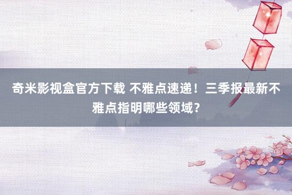 奇米影视盒官方下载 不雅点速递！三季报最新不雅点指明哪些领域？