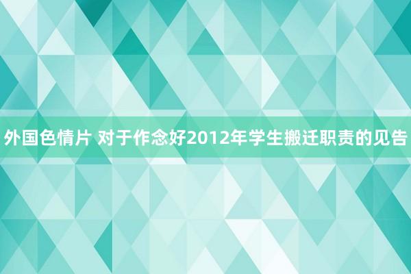 外国色情片 对于作念好2012年学生搬迁职责的见告