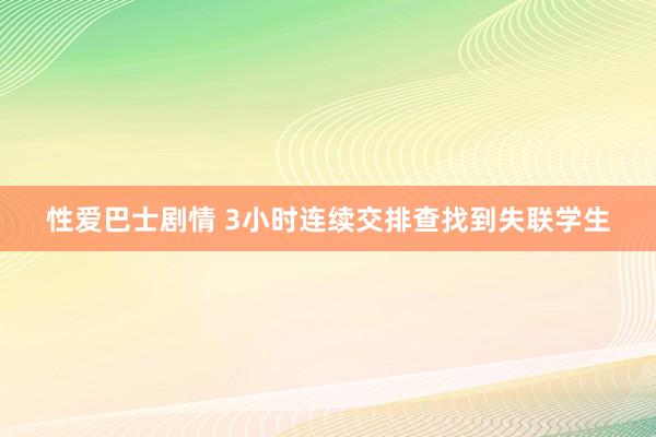 性爱巴士剧情 3小时连续交排查找到失联学生