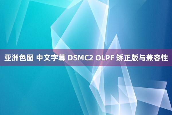 亚洲色图 中文字幕 DSMC2 OLPF 矫正版与兼容性