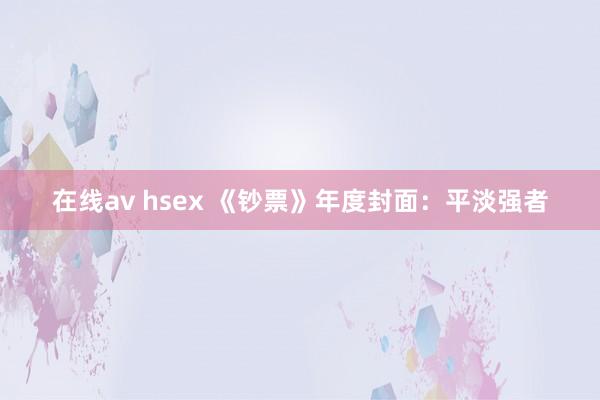 在线av hsex 《钞票》年度封面：平淡强者