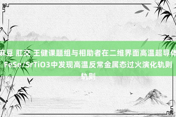 麻豆 肛交 王健课题组与相助者在二维界面高温超导体FeSe/SrTiO3中发现高温反常金属态过火演化轨则