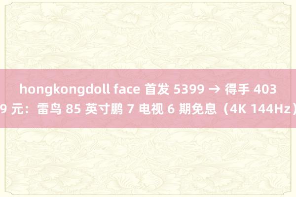 hongkongdoll face 首发 5399 → 得手 4039 元：雷鸟 85 英寸鹏 7 电视 6 期免息（4K 144Hz）