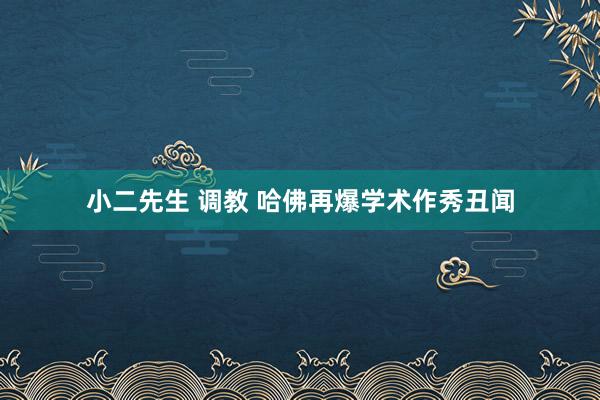 小二先生 调教 哈佛再爆学术作秀丑闻