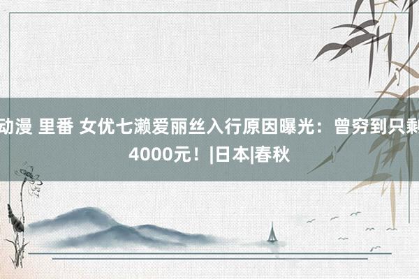 动漫 里番 女优七濑爱丽丝入行原因曝光：曾穷到只剩4000元！|日本|春秋