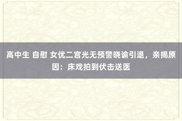 高中生 自慰 女优二宫光无预警晓谕引退，亲揭原因：床戏拍到伏击送医