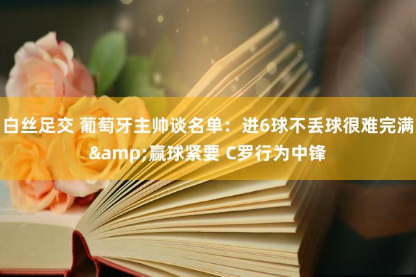 白丝足交 葡萄牙主帅谈名单：进6球不丢球很难完满&赢球紧要 C罗行为中锋