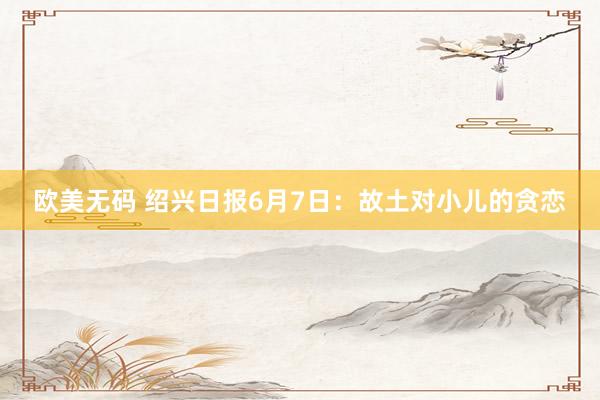 欧美无码 绍兴日报6月7日：故土对小儿的贪恋