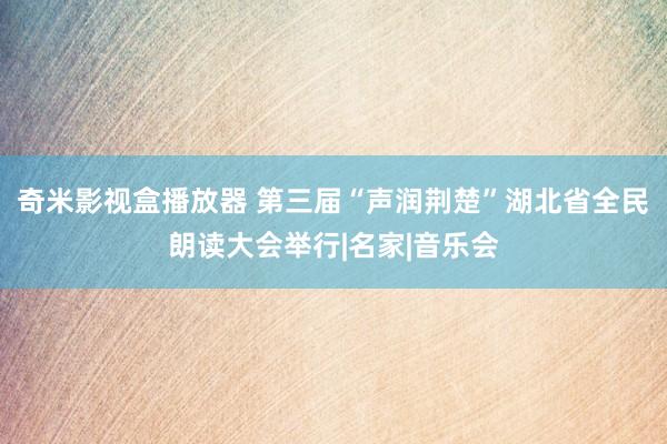 奇米影视盒播放器 第三届“声润荆楚”湖北省全民朗读大会举行|名家|音乐会