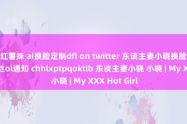 红薯妹 ai换脸定制dfl on twitter 东谈主妻小晓换脸新作 分钟黑丝ol通知 chhlxptpqoktlb 东谈主妻小晓 小晓 | My XXX Hot Girl