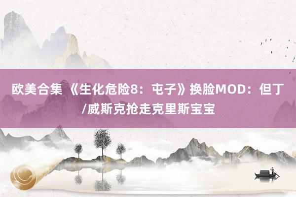 欧美合集 《生化危险8：屯子》换脸MOD：但丁/威斯克抢走克里斯宝宝