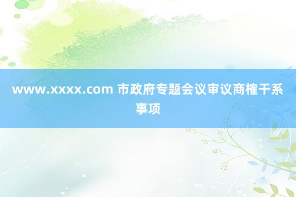 www.xxxx.com 市政府专题会议审议商榷干系事项