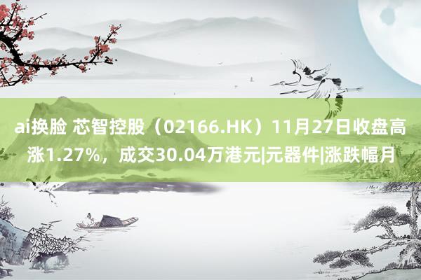 ai换脸 芯智控股（02166.HK）11月27日收盘高涨1.27%，成交30.04万港元|元器件|涨跌幅月