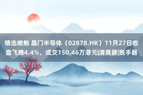 精选嫩鲍 晶门半导体（02878.HK）11月27日收盘飞腾4.4%，成交150.46万港元|清爽器|脱手器